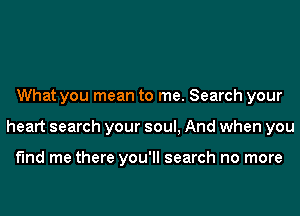 What you mean to me. Search your
heart search your soul, And when you

find me there you'll search no more