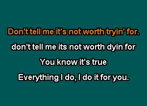 Don't tell me it's not worth tryin' for.

don't tell me its not worth dyin for
You know it's true

Everything I do, I do it for you.