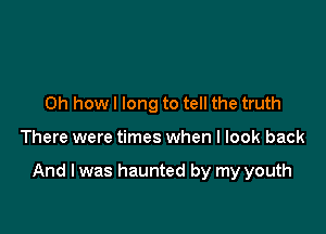 Oh how I long to tell the truth

There were times when I look back

And I was haunted by my youth