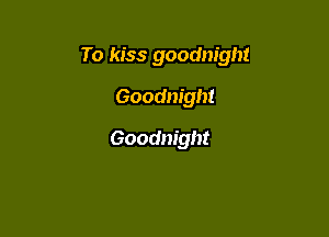 To kiss goodnight

Goodnight
Goodnight