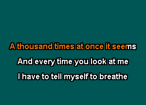 A thousand times at once it seems

And every time you look at me

I have to tell myself to breathe