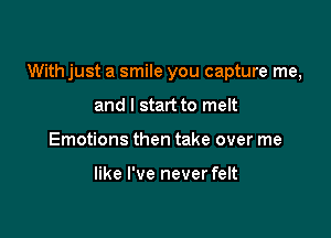 With just a smile you capture me,

and I start to melt
Emotions then take over me

like I've never felt