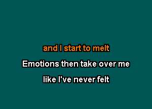 and I start to melt

Emotions then take over me

like I've never felt