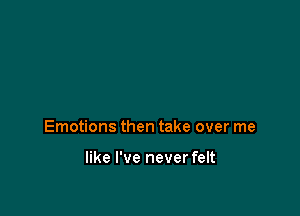 Emotions then take over me

like I've never felt