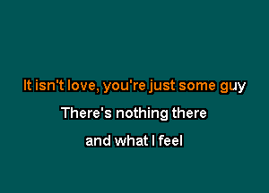 It isn't love, you're just some guy

There's nothing there

and what I feel