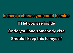 Is there a chance you could be mine

lfl let you see inside

Or do you love somebody else

Should I keep this to myself