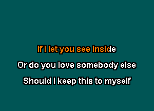 Ifl let you see inside

Or do you love somebody else

Should I keep this to myself