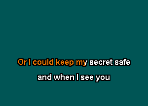 Or I could keep my secret safe

and when I see you