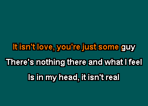 It isn't love, you're just some guy

There's nothing there and what I feel

Is in my head, it isn't real