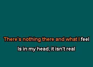 There's nothing there and what I feel

Is in my head, it isn't real