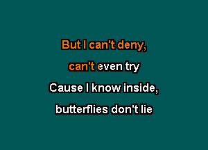 Butl can't deny,

can't even try
Cause I know inside,

butterflies don't lie