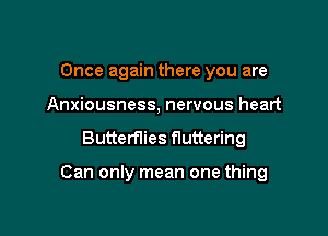 Once again there you are
Anxiousness, nervous heart

Butterflies fluttering

Can only mean one thing