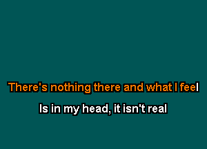 There's nothing there and what I feel

Is in my head, it isn't real