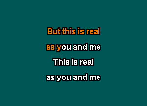 But this is real
as you and me

This is real

as you and me