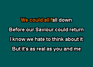 We could all fall down
Before our Saviour could return

I know we hate to think about it

But it's as real as you and me