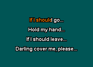 lfl should go...
Hold my hand...

lfl should leave...

Darling cover me, please...