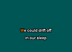 We could drift off

in our sleep