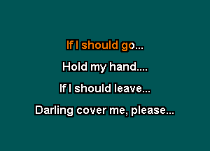lfl should go...
Hold my hand...

lfl should leave...

Darling cover me, please...