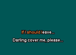 lfl should leave...

Darling cover me, please...