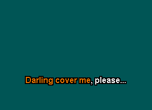 Darling cover me, please...