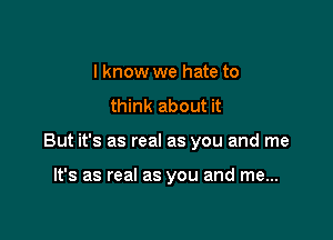 I know we hate to
think about it

But it's as real as you and me

It's as real as you and me...