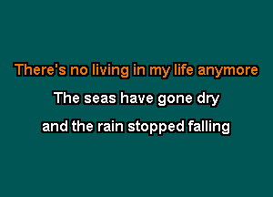 There's no living in my life anymore

The seas have gone dry

and the rain stopped falling