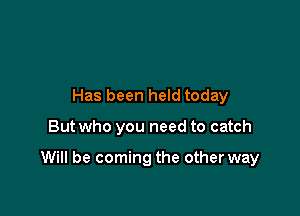 Has been held today

But who you need to catch

Will be coming the other way