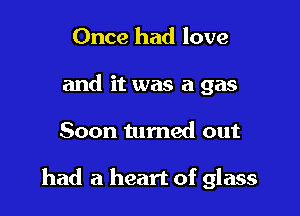 Once had love
and it was a gas

Soon tumed out

had a heart of glass