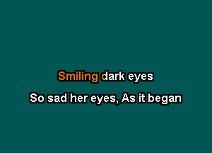 Smiling dark eyes

So sad her eyes, As it began
