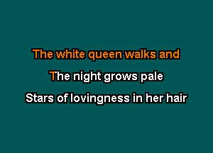 The white queen walks and

The night grows pale

Stars oflovingness in her hair