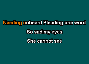 Needing unheard Pleading one word

So sad my eyes

She cannot see