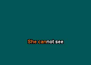 She cannot see