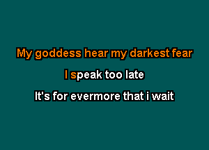 My goddess hear my darkest fear

I speak too late

It's for evermore that i wait