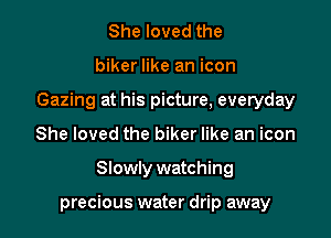 She loved the
biker like an icon
Gazing at his picture, everyday
She loved the biker like an icon

Slowly watching

precious water drip away