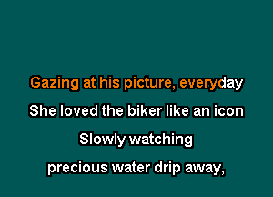 Gazing at his picture, everyday
She loved the biker like an icon

Slowly watching

precious water drip away,