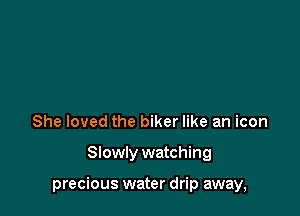She loved the biker like an icon

Slowly watching

precious water drip away,