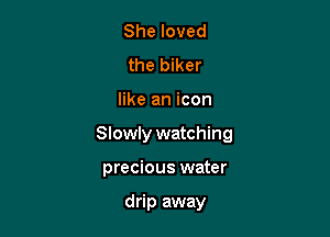 She loved
the biker

like an icon

Slowly watching

precious water

drip away