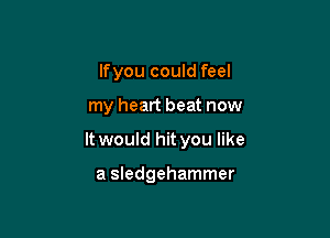 lfyou could feel

my heart beat now

It would hit you like

a Sledgehammer