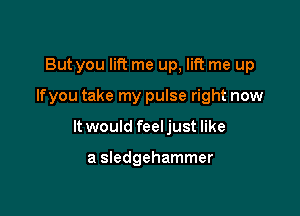 But you lift me up, lift me up

Ifyou take my pulse right now

It would feel just like

a sledgehammer
