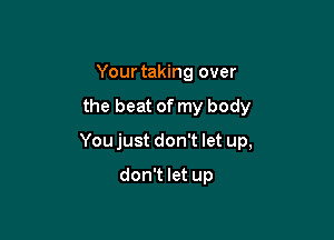 Your taking over

the beat of my body

You just don't let up,

don't let up