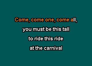 Come, come one, come all,

you must be this tall
to ride this ride

at the carnival