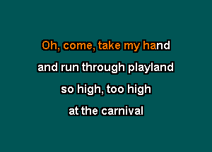 Oh, come, take my hand

and run through playland
so high, too high

at the carnival