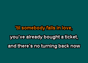 'til somebody falls in love,

you've already bought a ticket,

and there's no turning back now