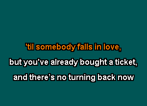 'til somebody falls in love,

but you've already bought a ticket,

and there's no turning back now