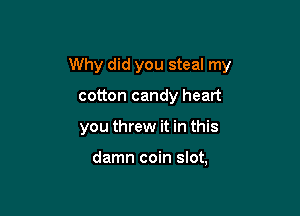 Why did you steal my

cotton candy heart
you threw it in this

damn coin slot,