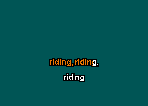 riding, riding,

riding