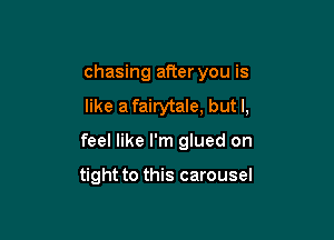 chasing after you is
like a fairytale, but I,

feel like I'm glued on

tight to this carousel