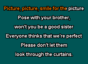 Picture, picture, smile for the picture
Pose with your brother,
won't you be a good sister
Everyone thinks that we're perfect
Please don't let them

look through the curtains.