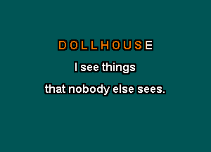 DOLLHOUSE

I see things

that nobody else sees.