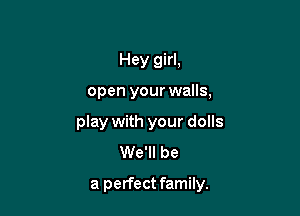 Hey girl.

open your walls,

play with your dolls
We'll be

a perfect family.